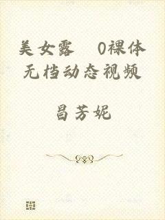 美女露0裸体无档动态视频
